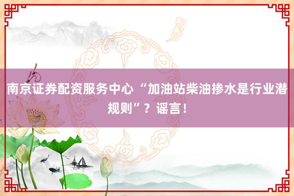 南京证券配资服务中心 “加油站柴油掺水是行业潜规则”？谣言！