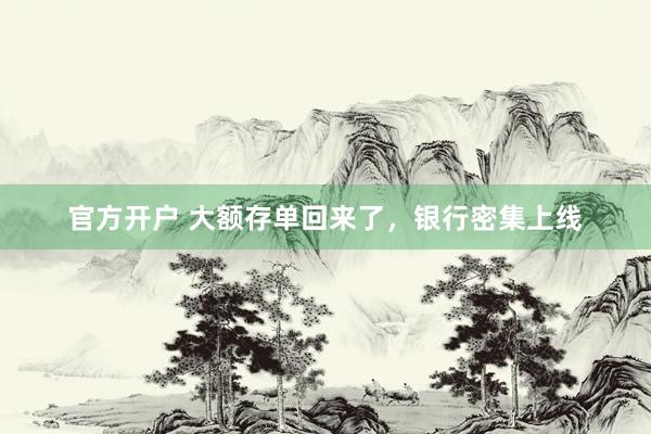 官方开户 大额存单回来了，银行密集上线